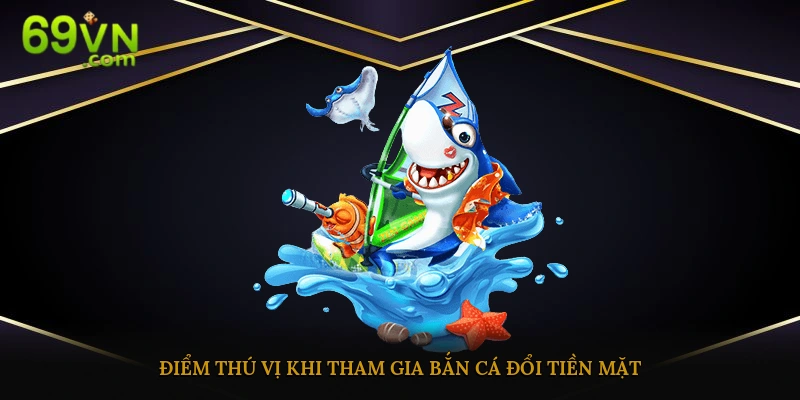 Điểm thú vị khi tham gia bắn cá đổi tiền mặt