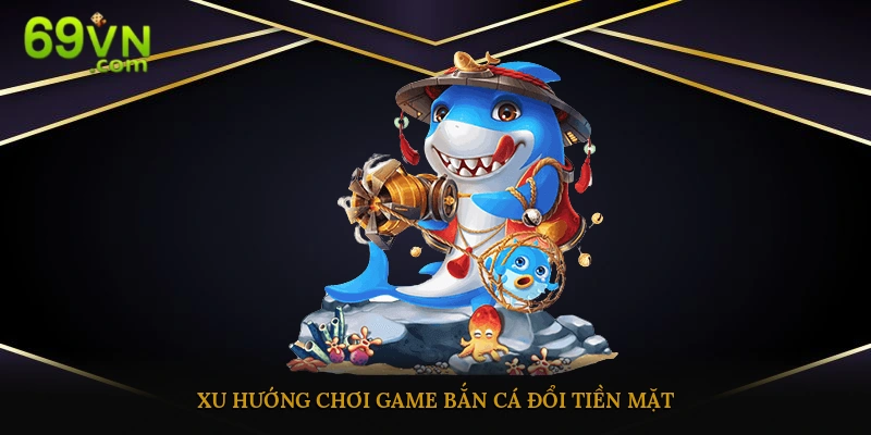 Game bắn cá đổi tiền mặt ở 69vn đang được nhiều người chơi lựa chọn